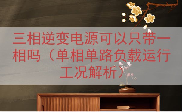 三相逆变电源可以只带一相吗（单相单路负载运行工况解析）