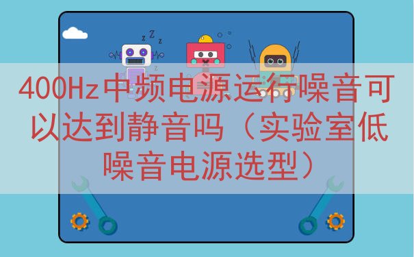 400Hz中频电源运行噪音可以达到静音吗（实验室低噪音电源选型）